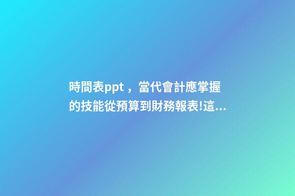 時間表ppt，當代會計應掌握的技能從預算到財務報表!這套71頁PPT全部包括-第1張-觀點-玄機派